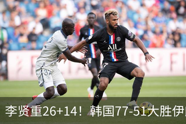 李贤重26+14！韩国77-51大胜伊朗，率先晋级决赛，中国男篮夺冠更难了